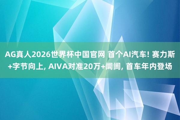 AG真人2026世界杯中国官网 首个AI汽车! 赛力斯+字节向上, AIVA对准20万+阛阓, 首车年内登场