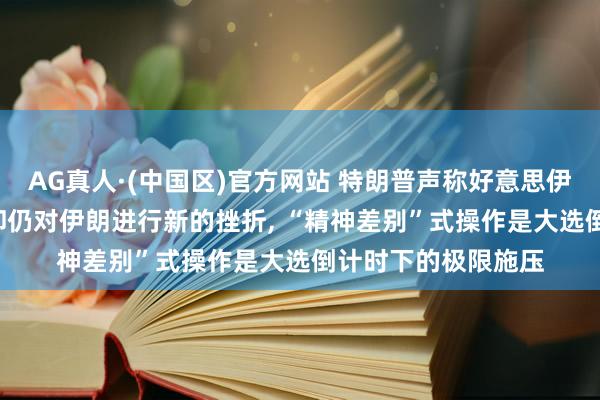 AG真人·(中国区)官方网站 特朗普声称好意思伊接头赶紧灵验率, 却仍对伊朗进行新的挫折, “精神差别”式操作是大选倒计时下的极限施压