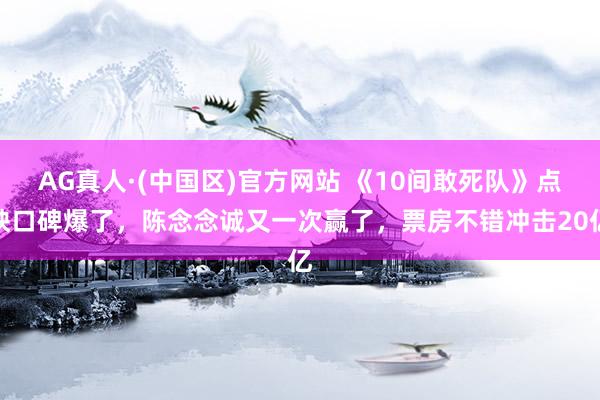 AG真人·(中国区)官方网站 《10间敢死队》点映口碑爆了,陈念念诚又一次赢了,票房不错冲击20亿