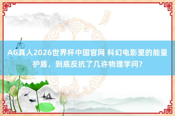 AG真人2026世界杯中国官网 科幻电影里的能量护盾,到底反抗了几许物理学问?