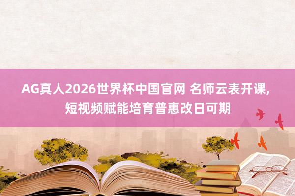 AG真人2026世界杯中国官网 名师云表开课, 短视频赋能培育普惠改日可期