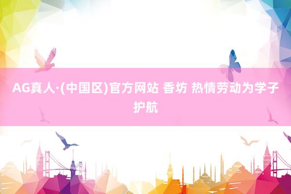 AG真人·(中国区)官方网站 香坊 热情劳动为学子护航