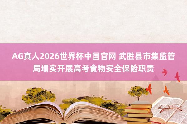 AG真人2026世界杯中国官网 武胜县市集监管局塌实开展高考食物安全保险职责