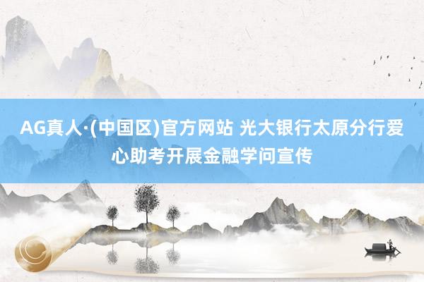 AG真人·(中国区)官方网站 光大银行太原分行爱心助考开展金融学问宣传