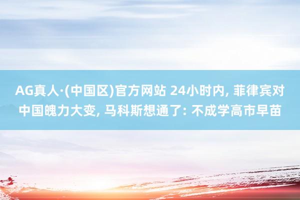 AG真人·(中国区)官方网站 24小时内, 菲律宾对中国魄力大变, 马科斯想通了: 不成学高市早苗