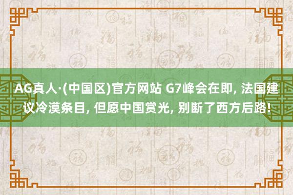 AG真人·(中国区)官方网站 G7峰会在即, 法国建议冷漠条目, 但愿中国赏光, 别断了西方后路!