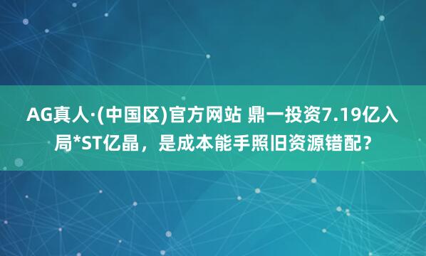 AG真人·(中国区)官方网站 鼎一投资7.19亿入局*ST亿晶,是成本能手照旧资源错配?