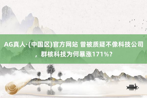 AG真人·(中国区)官方网站 曾被质疑不像科技公司，群核科技为何暴涨171%？