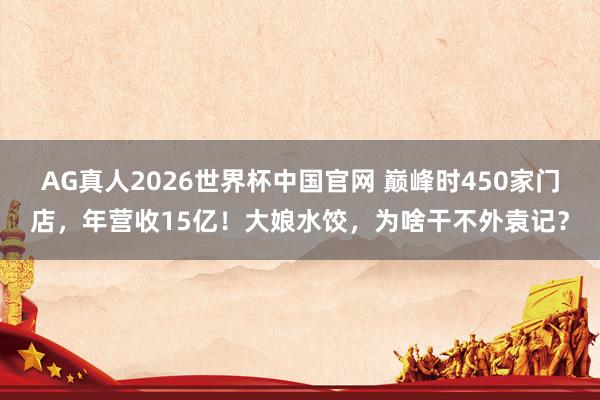 AG真人2026世界杯中国官网 巅峰时450家门店,年营收15亿!大娘水饺,为啥干不外袁记?
