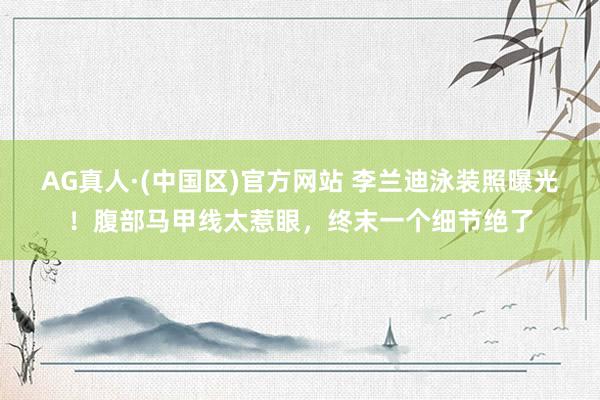 AG真人·(中国区)官方网站 李兰迪泳装照曝光！腹部马甲线太惹眼，终末一个细节绝了
