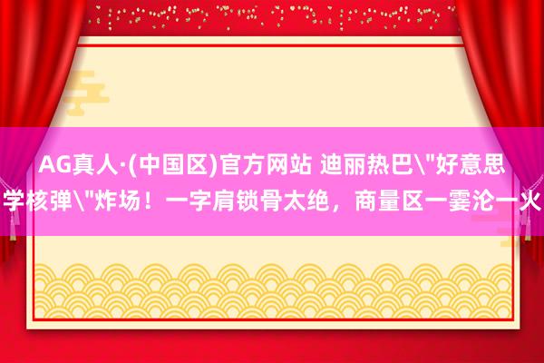AG真人·(中国区)官方网站 迪丽热巴