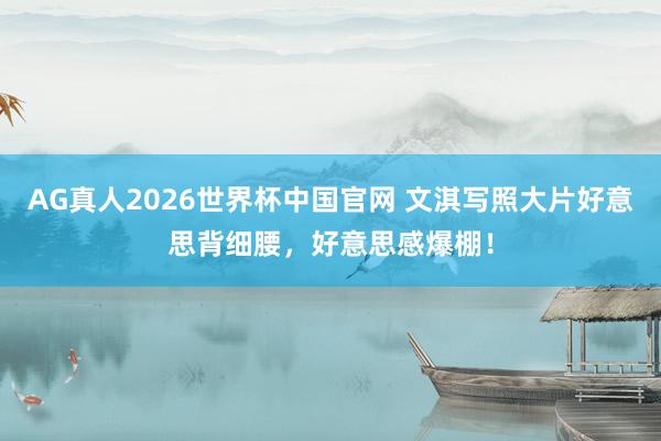 AG真人2026世界杯中国官网 文淇写照大片好意思背细腰，好意思感爆棚！