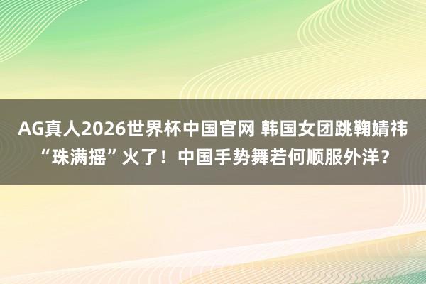 AG真人2026世界杯中国官网 韩国女团跳鞠婧祎“珠满摇”火了!中国手势舞若何顺服外洋?