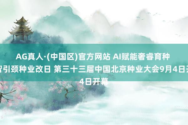 AG真人·(中国区)官方网站 AI赋能奢睿育种 数智引颈种业改日 第三十三届中国北京种业大会9月4日开幕