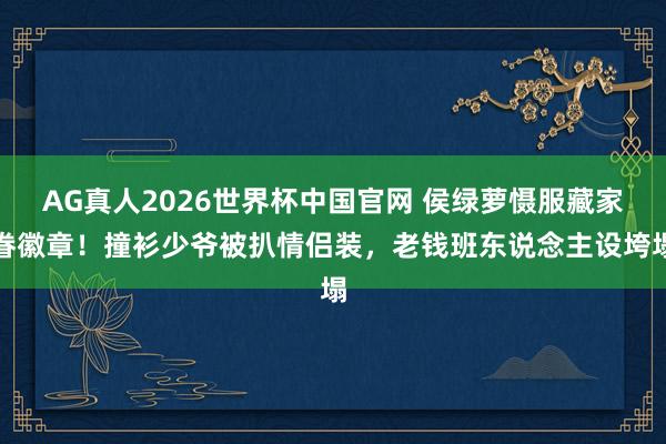 AG真人2026世界杯中国官网 侯绿萝慑服藏家眷徽章!撞衫少爷被扒情侣装,老钱班东说念主设垮塌