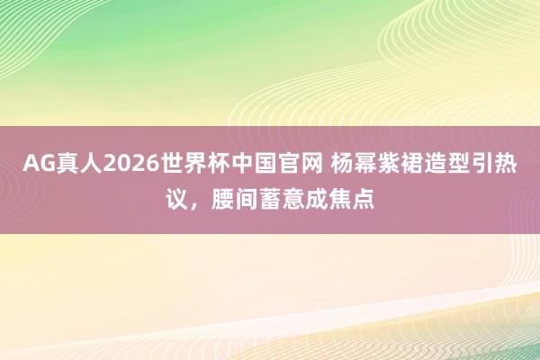 AG真人2026世界杯中国官网 杨幂紫裙造型引热议,腰间蓄意成焦点