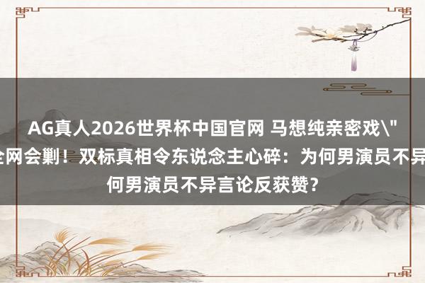 AG真人2026世界杯中国官网 马想纯亲密戏