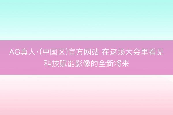 AG真人·(中国区)官方网站 在这场大会里看见科技赋能影像的全新将来