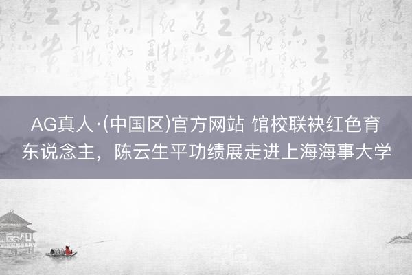 AG真人·(中国区)官方网站 馆校联袂红色育东说念主,陈云生平功绩展走进上海海事大学