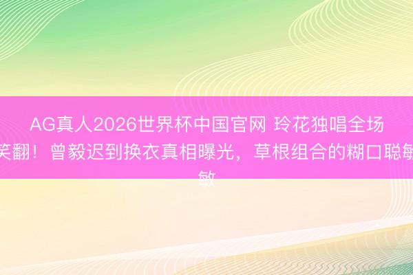 AG真人2026世界杯中国官网 玲花独唱全场笑翻!曾毅迟到换衣真相曝光,草根组合的糊口聪敏