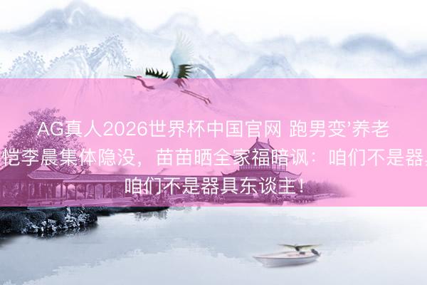AG真人2026世界杯中国官网 跑男变'养老节目'?郑恺李晨集体隐没,苗苗晒全家福暗讽:咱们不是器具东谈主!