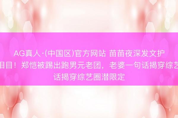 AG真人·(中国区)官方网站 苗苗夜深发文护夫引全网泪目！郑恺被踢出跑男元老团，老婆一句话揭穿综艺圈潜限定
