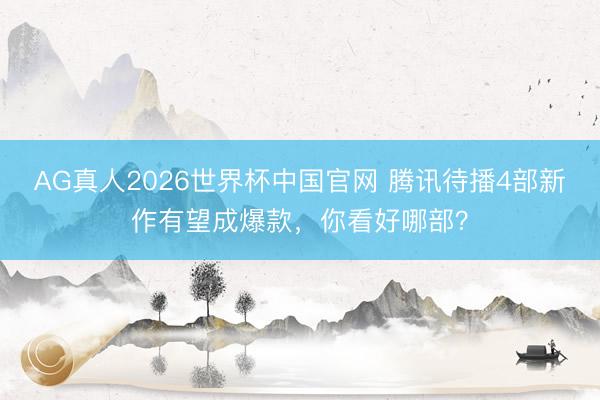 AG真人2026世界杯中国官网 腾讯待播4部新作有望成爆款，你看好哪部？