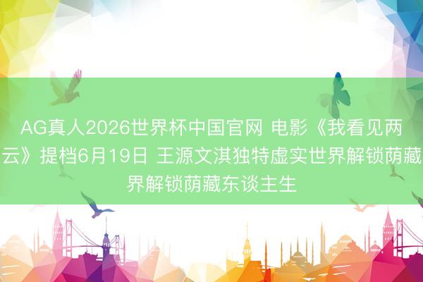 AG真人2026世界杯中国官网 电影《我看见两朵相同的云》提档6月19日 王源文淇独特虚实世界解锁荫藏东谈主生
