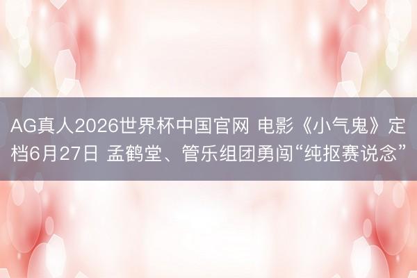 AG真人2026世界杯中国官网 电影《小气鬼》定档6月27日 孟鹤堂、管乐组团勇闯“纯抠赛说念”
