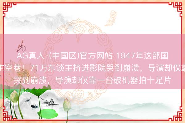 AG真人·(中国区)官方网站 1947年这部国产神片上映后万东谈主空巷!71万东谈主挤进影院哭到崩溃,导演却仅靠一台破机器拍十足片