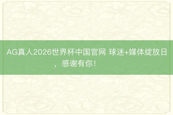 AG真人2026世界杯中国官网 球迷+媒体绽放日，感谢有你！ ​​​