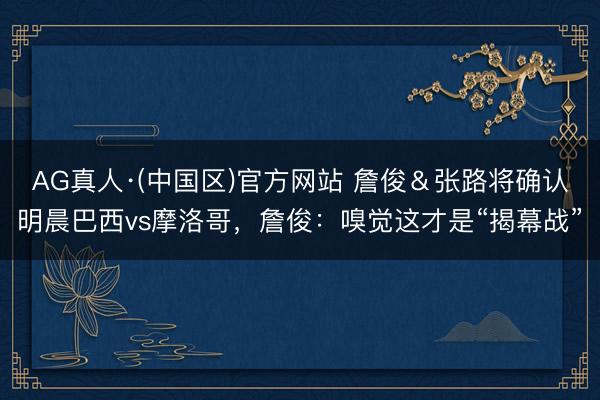 AG真人·(中国区)官方网站 詹俊&张路将确认明晨巴西vs摩洛哥,詹俊:嗅觉这才是“揭幕战”
