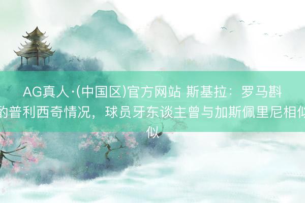 AG真人·(中国区)官方网站 斯基拉:罗马斟酌普利西奇情况,球员牙东谈主曾与加斯佩里尼相似
