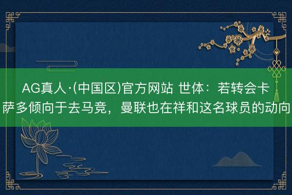 AG真人·(中国区)官方网站 世体:若转会卡萨多倾向于去马竞,曼联也在祥和这名球员的动向