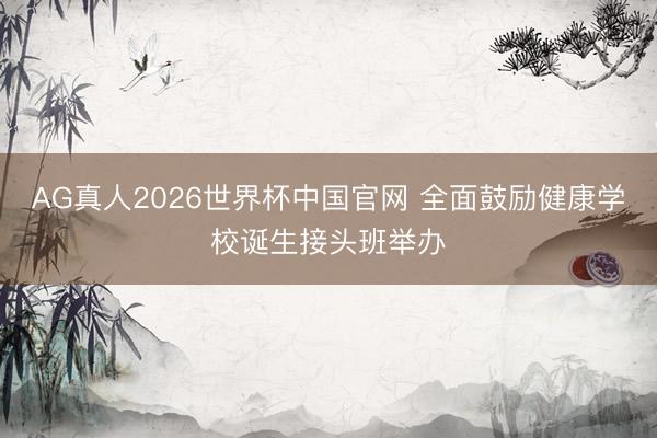 AG真人2026世界杯中国官网 全面鼓励健康学校诞生接头班举办