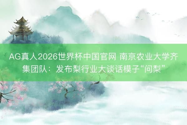 AG真人2026世界杯中国官网 南京农业大学齐集团队：发布梨行业大谈话模子“问梨”
