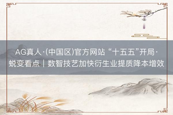 AG真人·(中国区)官方网站 “十五五”开局·蜕变看点|数智技艺加快衍生业提质降本增效
