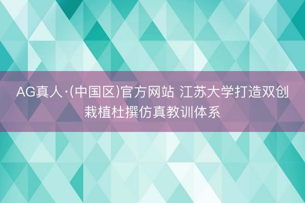 AG真人·(中国区)官方网站 江苏大学打造双创栽植杜撰仿真教训体系