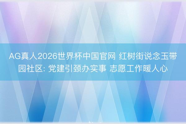 AG真人2026世界杯中国官网 红树街说念玉带园社区: 党建引颈办实事 志愿工作暖人心