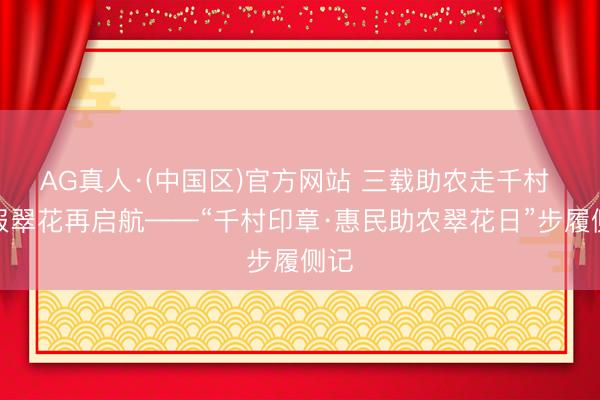 AG真人·(中国区)官方网站 三载助农走千村 吉报翠花再启航——“千村印章·惠民助农翠花日”步履侧记