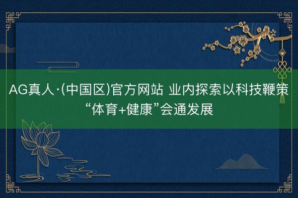 AG真人·(中国区)官方网站 业内探索以科技鞭策“体育+健康”会通发展