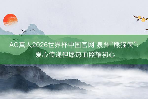 AG真人2026世界杯中国官网 泉州“熊猫侠”: 爱心传递但愿热血照耀初心