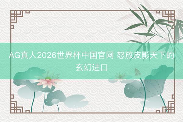 AG真人2026世界杯中国官网 怒放皮影天下的玄幻进口