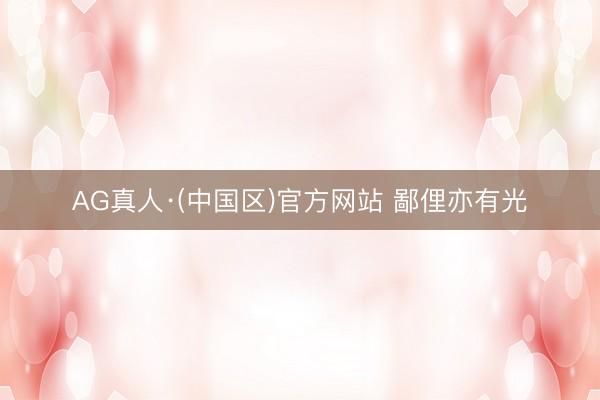 AG真人·(中国区)官方网站 鄙俚亦有光