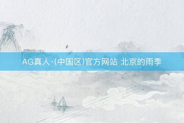 AG真人·(中国区)官方网站 北京的雨季