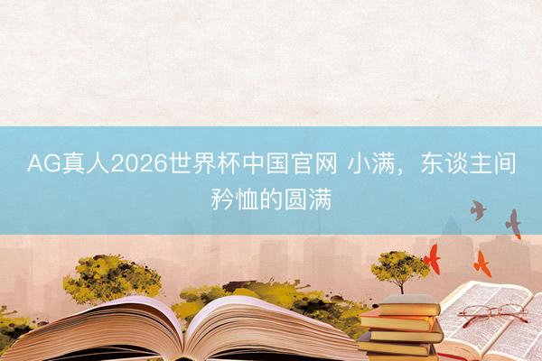 AG真人2026世界杯中国官网 小满，东谈主间矜恤的圆满