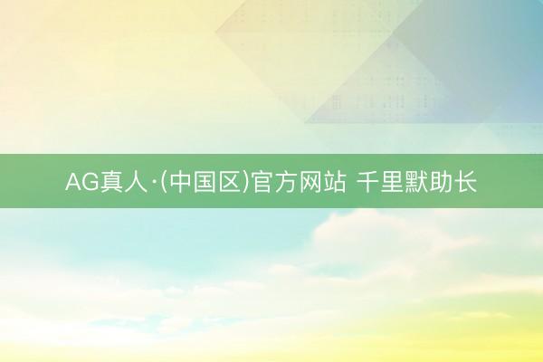 AG真人·(中国区)官方网站 千里默助长