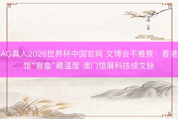 AG真人2026世界杯中国官网 文博会不雅察:香港馆“盲盒”藏温度 澳门馆展科技续文脉