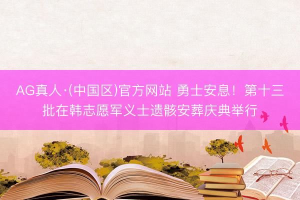 AG真人·(中国区)官方网站 勇士安息!第十三批在韩志愿军义士遗骸安葬庆典举行