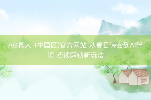 AG真人·(中国区)官方网站 从春日诗会到AI伴读 阅读解锁新玩法